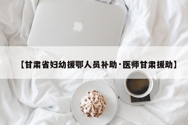 【甘肃省妇幼援鄂人员补助·医师甘肃援助】