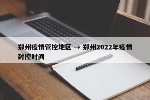 郑州疫情管控地区 → 郑州2022年疫情封控时间