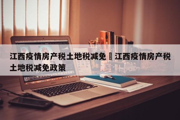 江西疫情房产税土地税减免›江西疫情房产税土地税减免政策