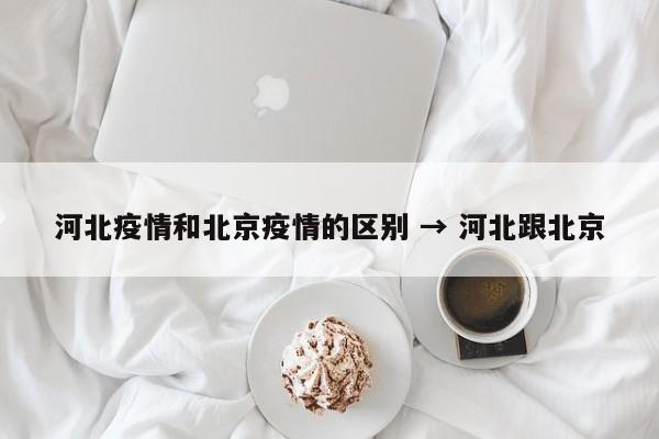 河北疫情和北京疫情的区别 → 河北跟北京