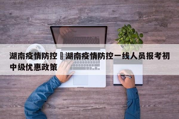 湖南疫情防控›湖南疫情防控一线人员报考初中级优惠政策