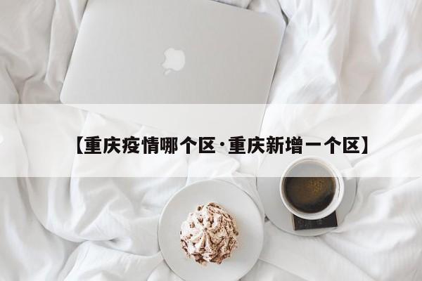【重庆疫情哪个区·重庆新增一个区】