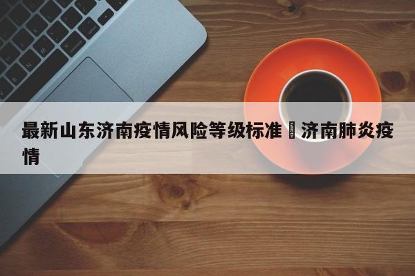 最新山东济南疫情风险等级标准›济南肺炎疫情