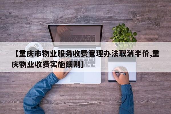 【重庆市物业服务收费管理办法取消半价,重庆物业收费实施细则】