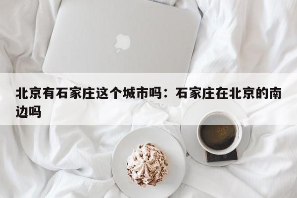 北京有石家庄这个城市吗：石家庄在北京的南边吗