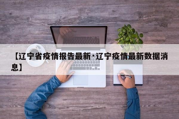 【辽宁省疫情报告最新·辽宁疫情最新数据消息】