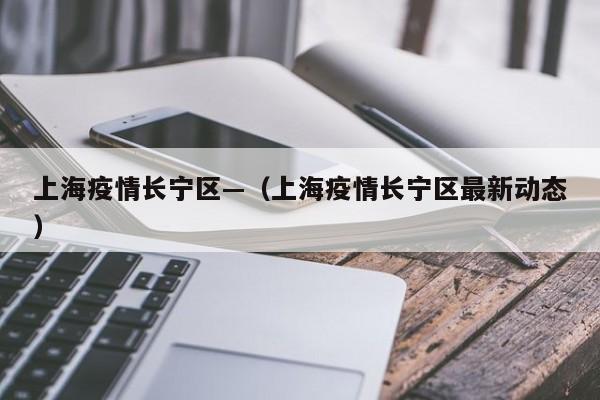 上海疫情长宁区—（上海疫情长宁区最新动态）