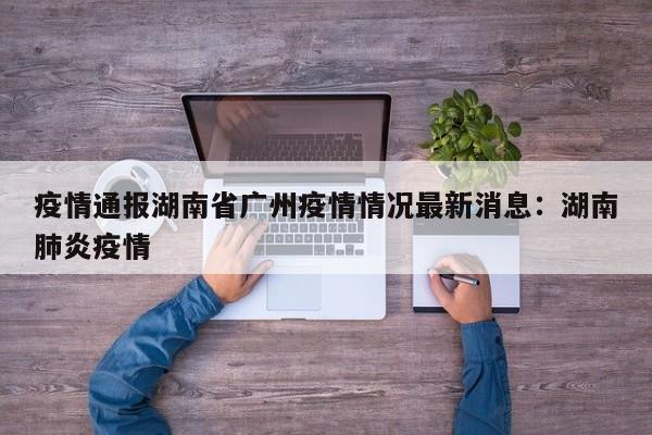 疫情通报湖南省广州疫情情况最新消息：湖南肺炎疫情