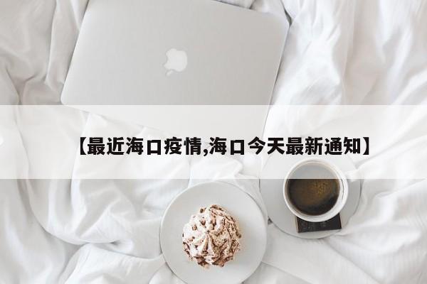 【最近海口疫情,海口今天最新通知】