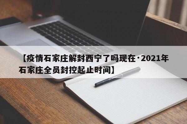 【疫情石家庄解封西宁了吗现在·2021年石家庄全员封控起止时间】