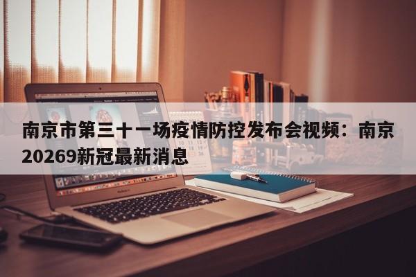 南京市第三十一场疫情防控发布会视频：南京20269新冠最新消息