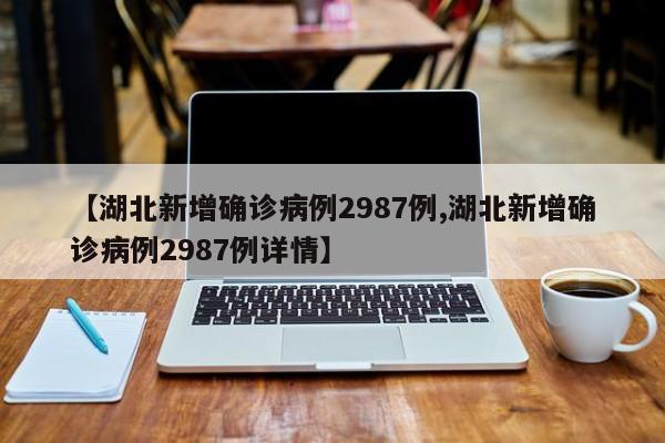 【湖北新增确诊病例2987例,湖北新增确诊病例2987例详情】