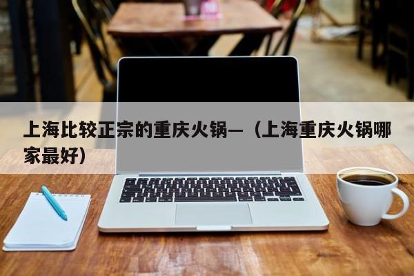上海比较正宗的重庆火锅—（上海重庆火锅哪家最好）