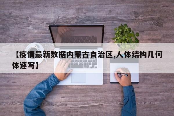 【疫情最新数据内蒙古自治区,人体结构几何体速写】