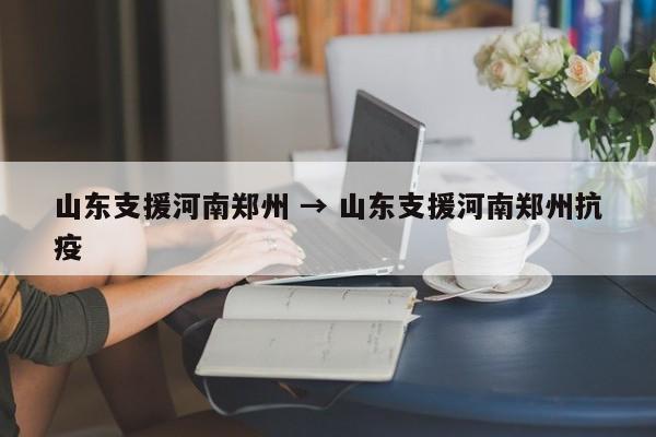 山东支援河南郑州 → 山东支援河南郑州抗疫