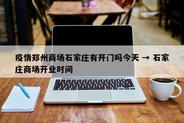 疫情郑州商场石家庄有开门吗今天 → 石家庄商场开业时间