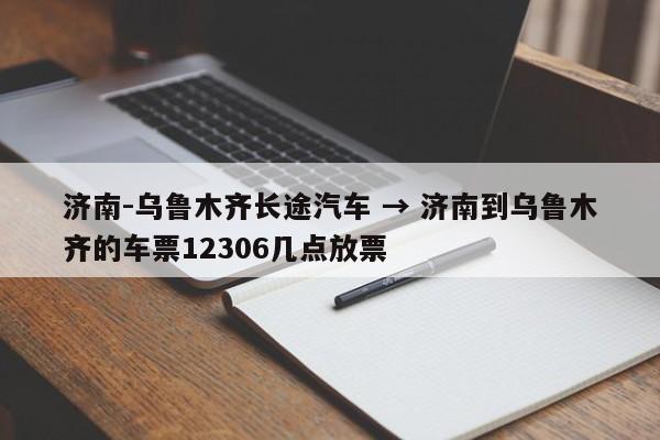 济南-乌鲁木齐长途汽车 → 济南到乌鲁木齐的车票12306几点放票