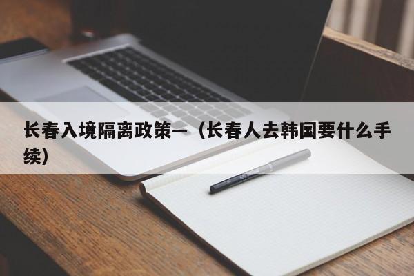 长春入境隔离政策—（长春人去韩国要什么手续）