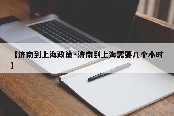 【济南到上海政策·济南到上海需要几个小时】