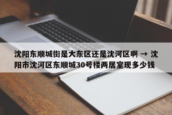沈阳东顺城街是大东区还是沈河区啊 → 沈阳市沈河区东顺城30号楼两居室现多少钱