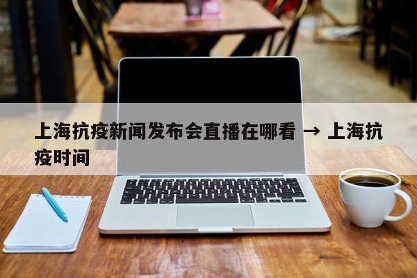 上海抗疫新闻发布会直播在哪看 → 上海抗疫时间