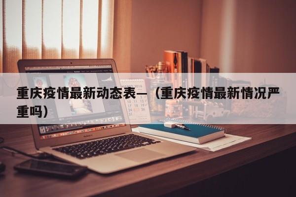 重庆疫情最新动态表—（重庆疫情最新情况严重吗）