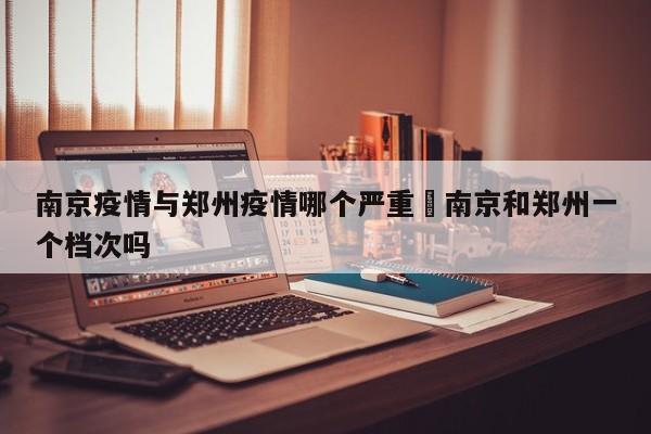 南京疫情与郑州疫情哪个严重›南京和郑州一个档次吗