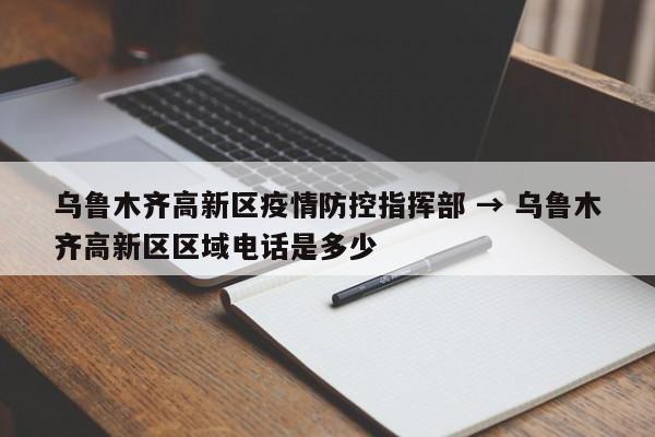 乌鲁木齐高新区疫情防控指挥部 → 乌鲁木齐高新区区域电话是多少