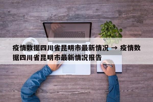疫情数据四川省昆明市最新情况 → 疫情数据四川省昆明市最新情况报告