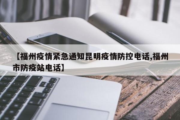 【福州疫情紧急通知昆明疫情防控电话,福州市防疫站电话】