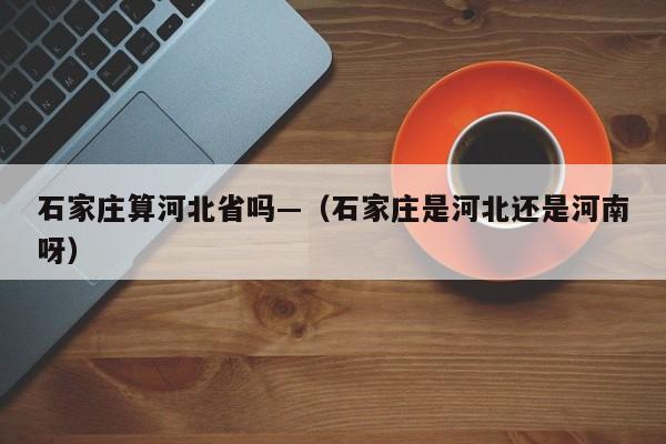石家庄算河北省吗—（石家庄是河北还是河南呀）