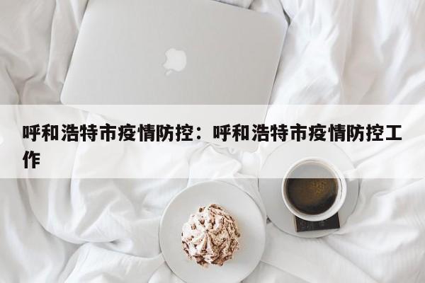呼和浩特市疫情防控：呼和浩特市疫情防控工作