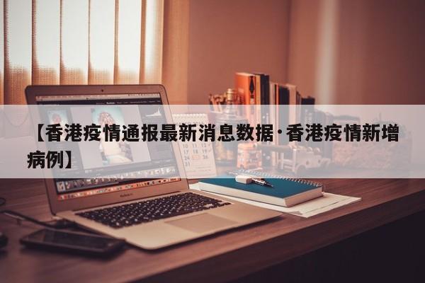 【香港疫情通报最新消息数据·香港疫情新增病例】