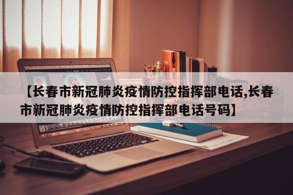 【长春市新冠肺炎疫情防控指挥部电话,长春市新冠肺炎疫情防控指挥部电话号码】