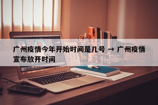 广州疫情今年开始时间是几号 → 广州疫情宣布放开时间