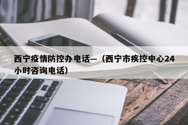 西宁疫情防控办电话—（西宁市疾控中心24小时咨询电话）
