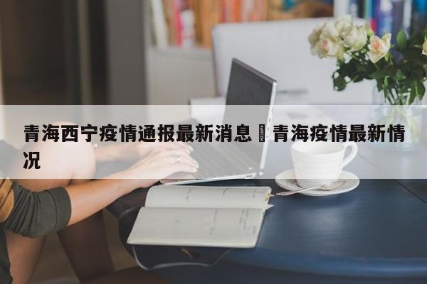 青海西宁疫情通报最新消息›青海疫情最新情况