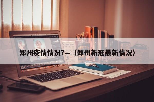 郑州疫情情况?—（郑州新冠最新情况）