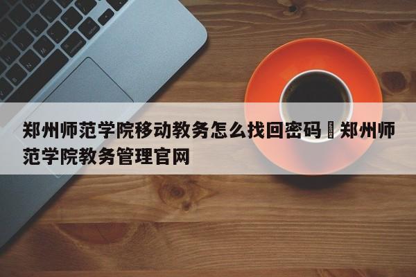 郑州师范学院移动教务怎么找回密码›郑州师范学院教务管理官网