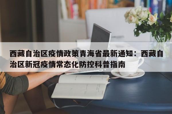 西藏自治区疫情政策青海省最新通知：西藏自治区新冠疫情常态化防控科普指南