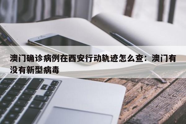 澳门确诊病例在西安行动轨迹怎么查：澳门有没有新型病毒