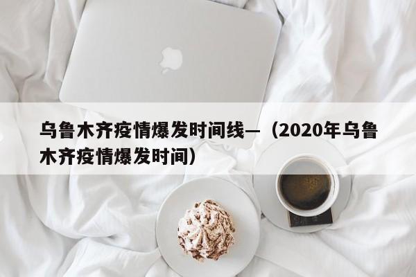 乌鲁木齐疫情爆发时间线—（2020年乌鲁木齐疫情爆发时间）