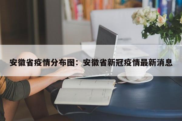 安徽省疫情分布图：安徽省新冠疫情最新消息