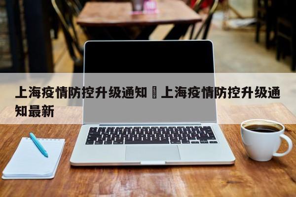 上海疫情防控升级通知›上海疫情防控升级通知最新