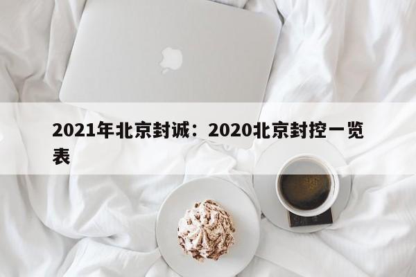 2021年北京封诚：2020北京封控一览表