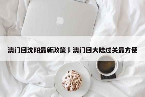 澳门回沈阳最新政策›澳门回大陆过关最方便