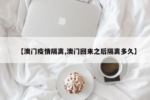 【澳门疫情隔离,澳门回来之后隔离多久】