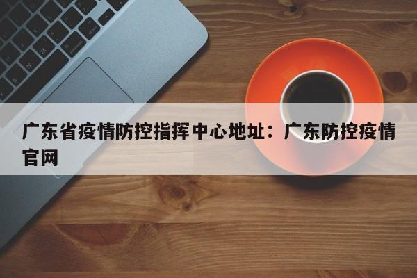 广东省疫情防控指挥中心地址：广东防控疫情官网