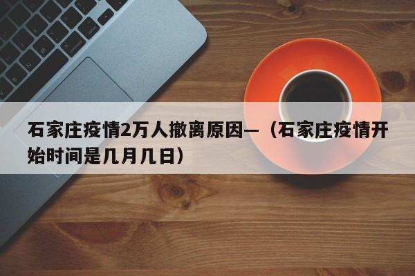 石家庄疫情2万人撤离原因—（石家庄疫情开始时间是几月几日）