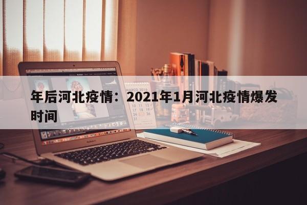 年后河北疫情：2021年1月河北疫情爆发时间